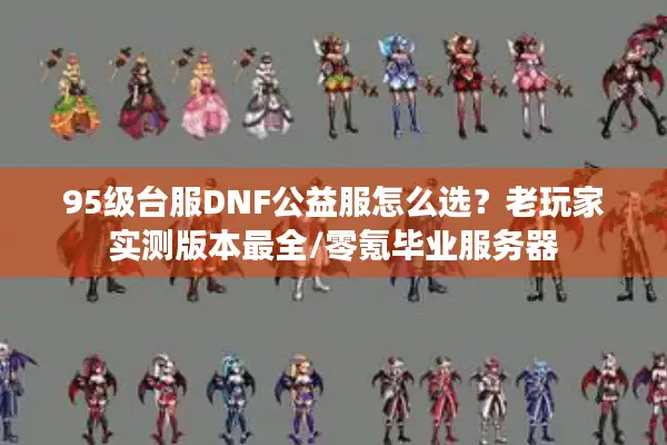 95级台服DNF公益服怎么选？老玩家实测版本最全/零氪毕业服务器