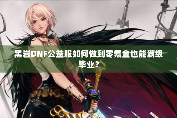 黑岩DNF公益服如何做到零氪金也能满级毕业？