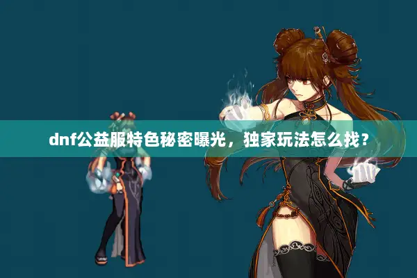 dnf公益服特色秘密曝光，独家玩法怎么找？