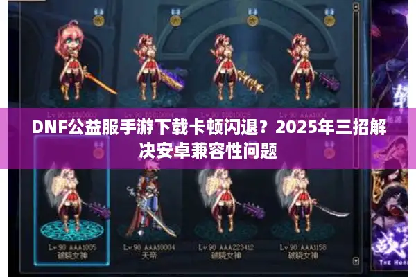 DNF公益服手游下载卡顿闪退？2025年三招解决安卓兼容性问题