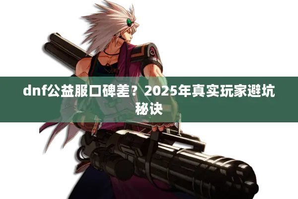 dnf公益服口碑差？2025年真实玩家避坑秘诀