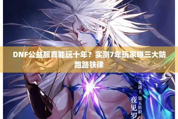 DNF公益服真能玩十年？实测7年玩家曝三大防跑路铁律