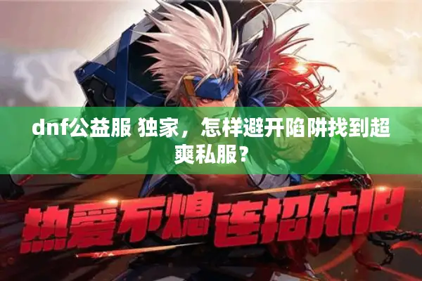 dnf公益服 独家，怎样避开陷阱找到超爽私服？