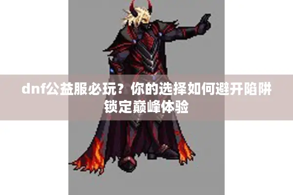 dnf公益服必玩？你的选择如何避开陷阱锁定巅峰体验