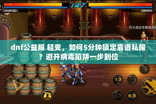 dnf公益服 轻变，如何5分钟锁定靠谱私服？避开病毒陷阱一步到位