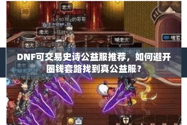 DNF可交易史诗公益服推荐，如何避开圈钱套路找到真公益服？