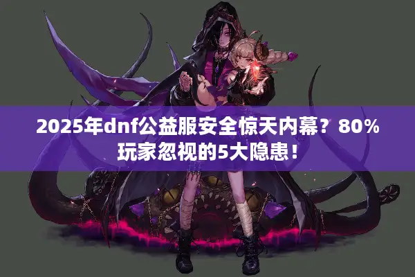 2025年dnf公益服安全惊天内幕？80%玩家忽视的5大隐患！