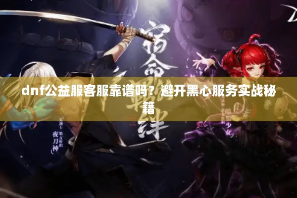 dnf公益服客服靠谱吗？避开黑心服务实战秘籍