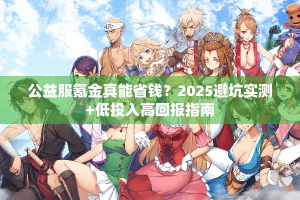 公益服氪金真能省钱？2025避坑实测+低投入高回报指南