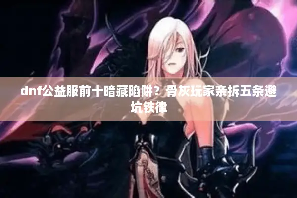 dnf公益服前十暗藏陷阱？骨灰玩家亲拆五条避坑铁律