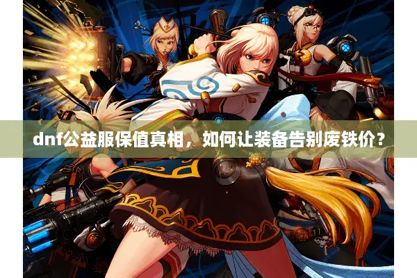 dnf公益服保值真相，如何让装备告别废铁价？