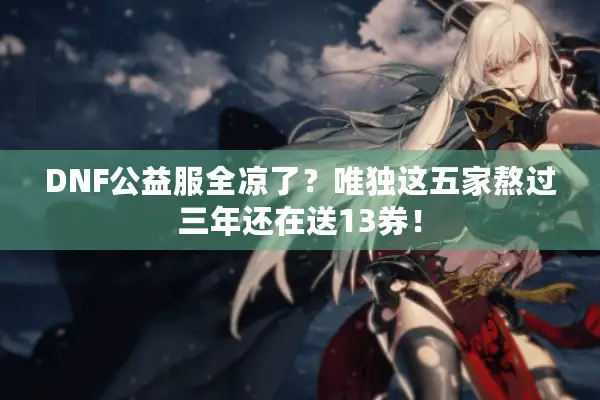 DNF公益服全凉了？唯独这五家熬过三年还在送13券！