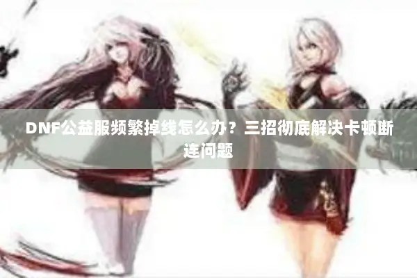 DNF公益服频繁掉线怎么办？三招彻底解决卡顿断连问题
