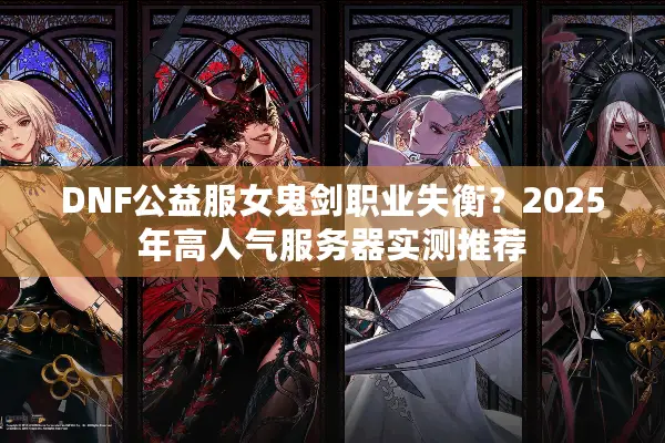 DNF公益服女鬼剑职业失衡？2025年高人气服务器实测推荐