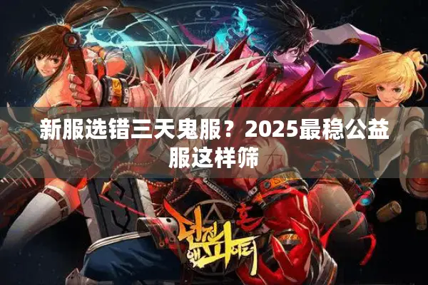 新服选错三天鬼服？2025最稳公益服这样筛