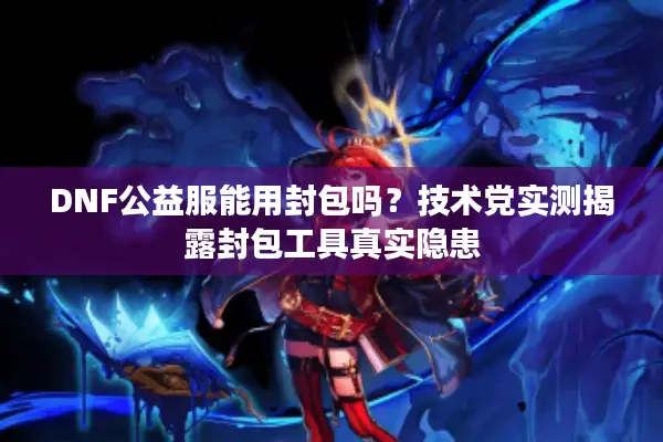 DNF公益服能用封包吗？技术党实测揭露封包工具真实隐患