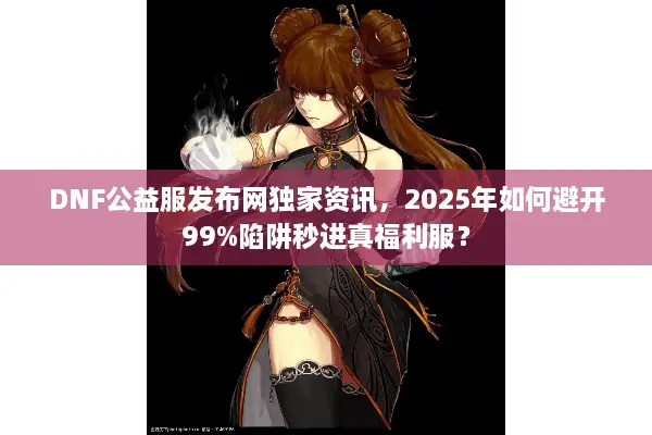 DNF公益服发布网独家资讯，2025年如何避开99%陷阱秒进真福利服？