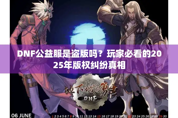 DNF公益服是盗版吗？玩家必看的2025年版权纠纷真相