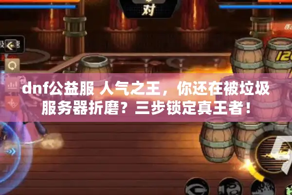 dnf公益服 人气之王，你还在被垃圾服务器折磨？三步锁定真王者！