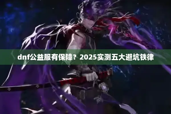 dnf公益服有保障？2025实测五大避坑铁律
