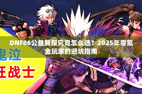 DNF86公益新服究竟怎么选？2025年零氪金玩家的避坑指南