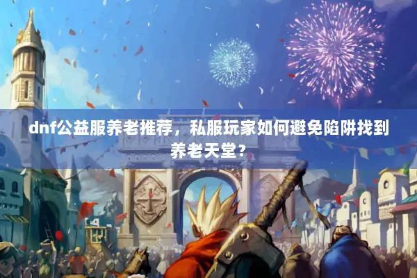 dnf公益服养老推荐，私服玩家如何避免陷阱找到养老天堂？