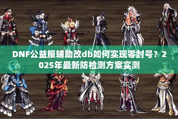 DNF公益服辅助改db如何实现零封号？2025年最新防检测方案实测