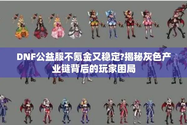 DNF公益服不氪金又稳定?揭秘灰色产业链背后的玩家困局