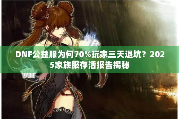 DNF公益服为何70%玩家三天退坑？2025家族服存活报告揭秘