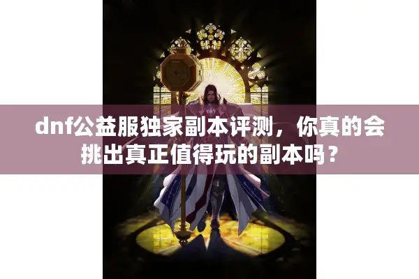 dnf公益服独家副本评测，你真的会挑出真正值得玩的副本吗？