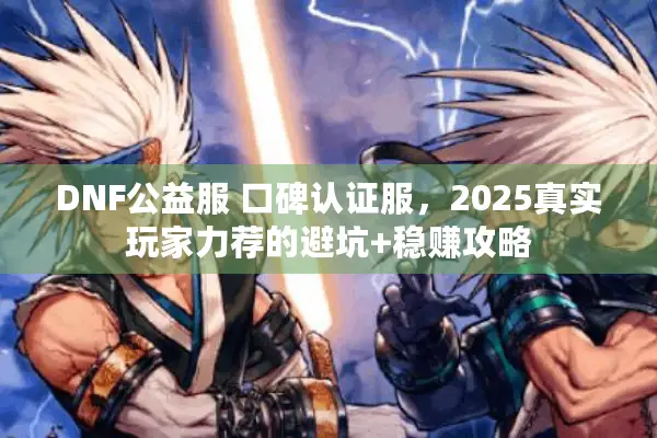 DNF公益服 口碑认证服，2025真实玩家力荐的避坑+稳赚攻略