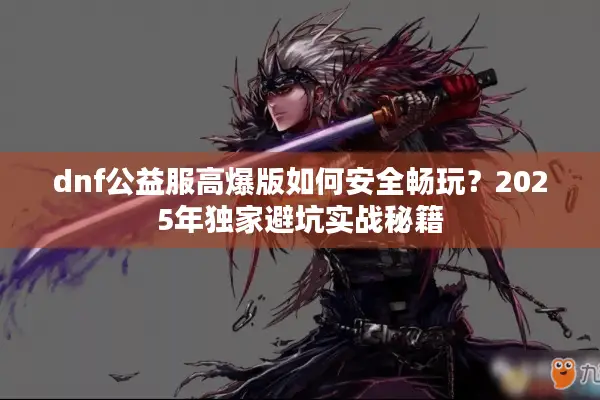 dnf公益服高爆版如何安全畅玩？2025年独家避坑实战秘籍