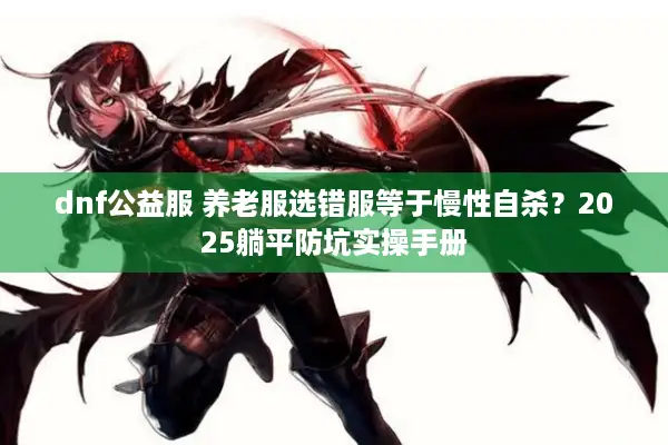 dnf公益服 养老服选错服等于慢性自杀？2025躺平防坑实操手册