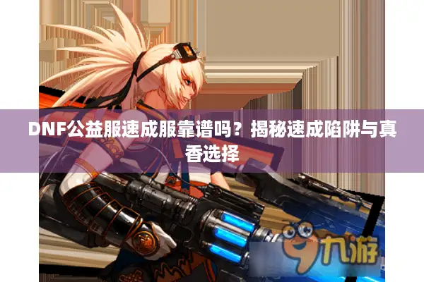 DNF公益服速成服靠谱吗？揭秘速成陷阱与真香选择