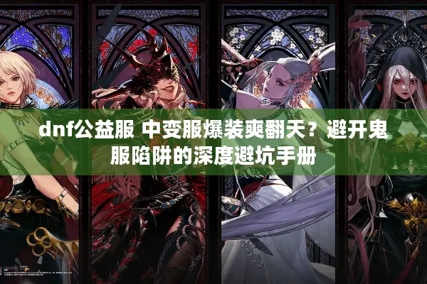 dnf公益服 中变服爆装爽翻天？避开鬼服陷阱的深度避坑手册