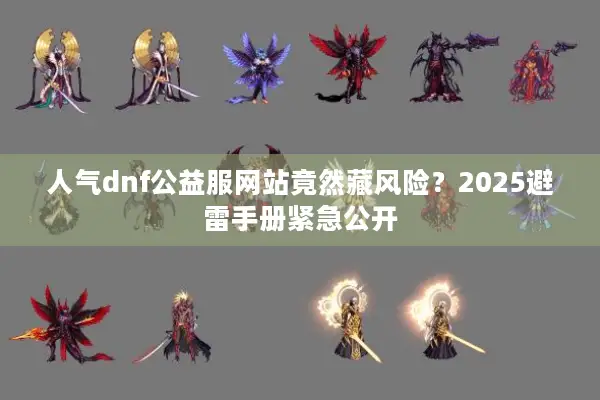 人气dnf公益服网站竟然藏风险？2025避雷手册紧急公开