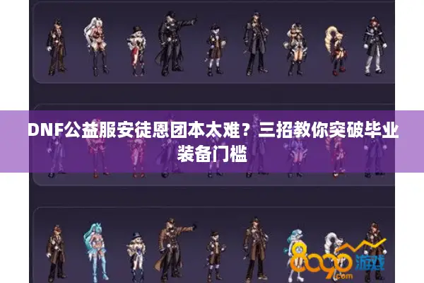 DNF公益服安徒恩团本太难？三招教你突破毕业装备门槛