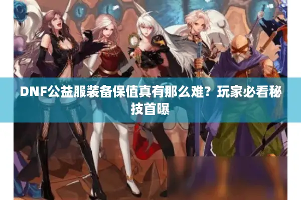 DNF公益服装备保值真有那么难？玩家必看秘技首曝