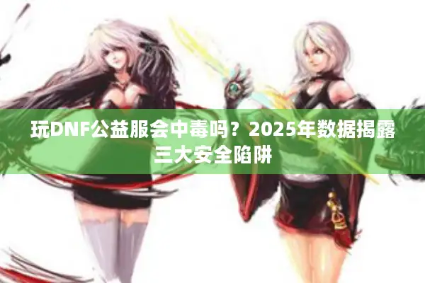 玩DNF公益服会中毒吗？2025年数据揭露三大安全陷阱