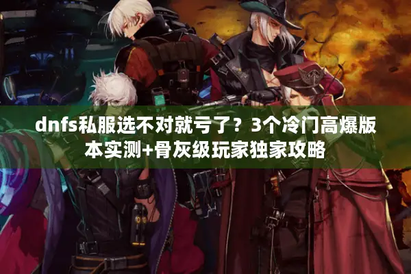 dnfs私服选不对就亏了？3个冷门高爆版本实测+骨灰级玩家独家攻略