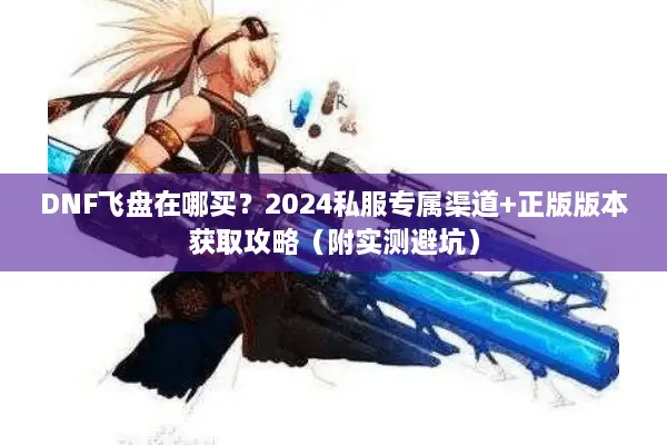 DNF飞盘在哪买？2024私服专属渠道+正版版本获取攻略（附实测避坑）