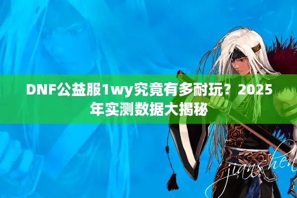 DNF公益服1wy究竟有多耐玩？2025年实测数据大揭秘