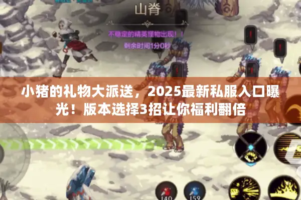 小猪的礼物大派送，2025最新私服入口曝光！版本选择3招让你福利翻倍