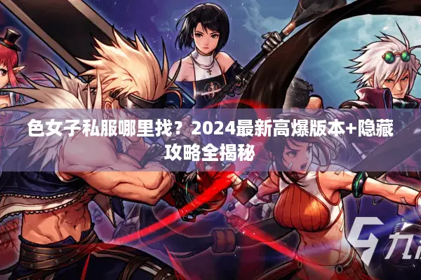 色女子私服哪里找？2024最新高爆版本+隐藏攻略全揭秘