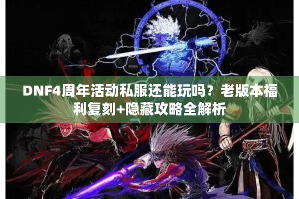 DNF4周年活动私服还能玩吗？老版本福利复刻+隐藏攻略全解析