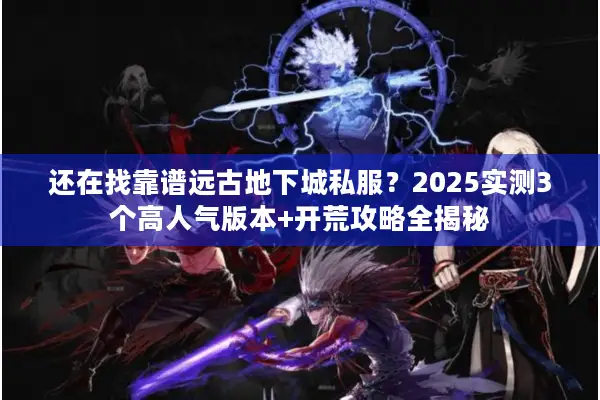 还在找靠谱远古地下城私服？2025实测3个高人气版本+开荒攻略全揭秘