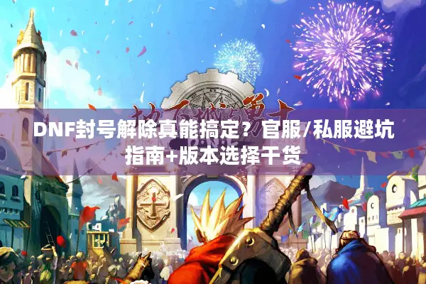 DNF封号解除真能搞定？官服/私服避坑指南+版本选择干货