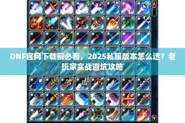 DNF官网下载前必看，2025私服版本怎么选？老玩家实战避坑攻略