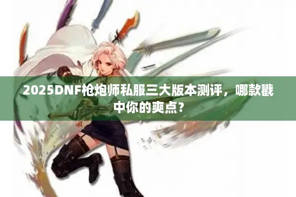 2025DNF枪炮师私服三大版本测评，哪款戳中你的爽点？