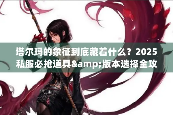 塔尔玛的象征到底藏着什么？2025私服必抢道具&版本选择全攻略